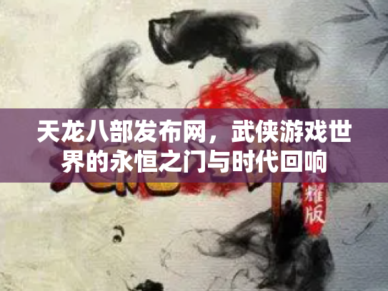 天龙八部发布网，武侠游戏世界的永恒之门与时代回响