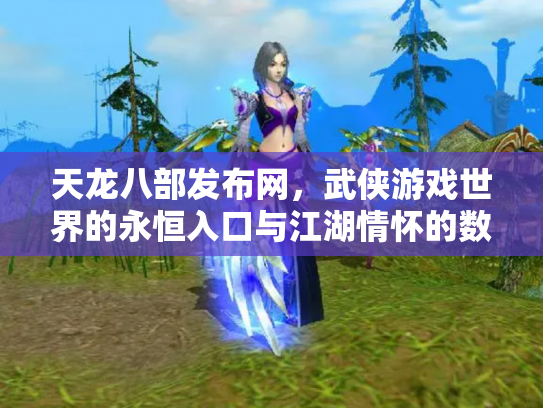 天龙八部发布网，武侠游戏世界的永恒入口与江湖情怀的数字化传承
