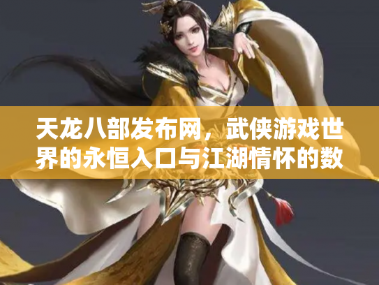 天龙八部发布网，武侠游戏世界的永恒入口与江湖情怀的数字化传承