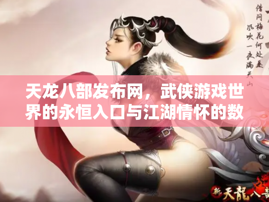 天龙八部发布网，武侠游戏世界的永恒入口与江湖情怀的数字化传承