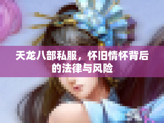天龙八部私服，怀旧情怀背后的法律与风险