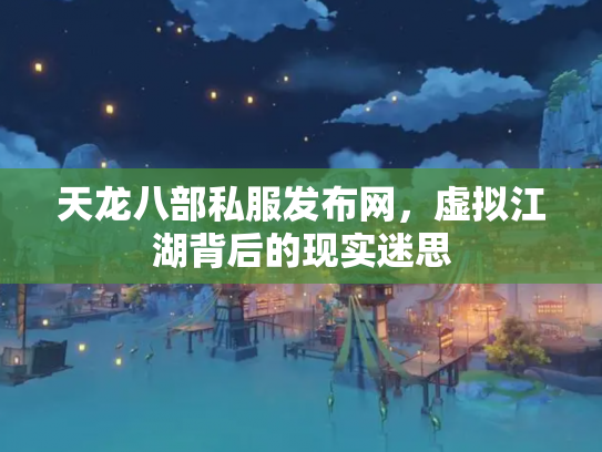 天龙八部私服发布网，虚拟江湖背后的现实迷思