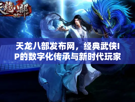 天龙八部发布网，经典武侠IP的数字化传承与新时代玩家社区