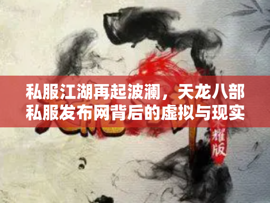 私服江湖再起波澜，天龙八部私服发布网背后的虚拟与现实博弈