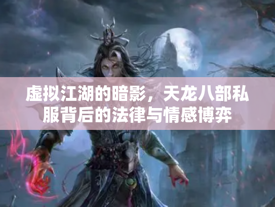 虚拟江湖的暗影，天龙八部私服背后的法律与情感博弈