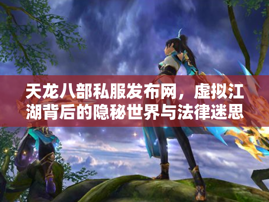 天龙八部私服发布网，虚拟江湖背后的隐秘世界与法律迷思