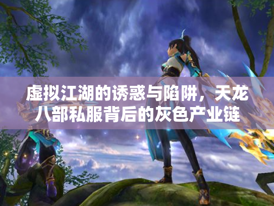 虚拟江湖的诱惑与陷阱，天龙八部私服背后的灰色产业链