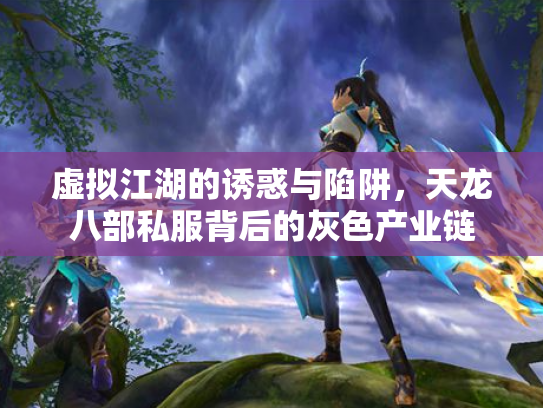 虚拟江湖的诱惑与陷阱，天龙八部私服背后的灰色产业链