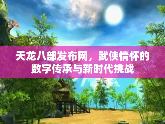 天龙八部发布网，武侠情怀的数字传承与新时代挑战