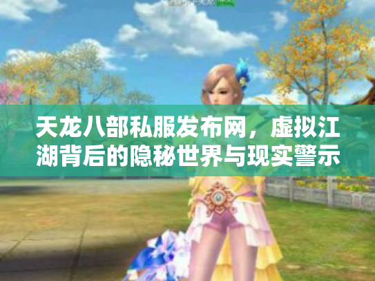 天龙八部私服发布网，虚拟江湖背后的隐秘世界与现实警示