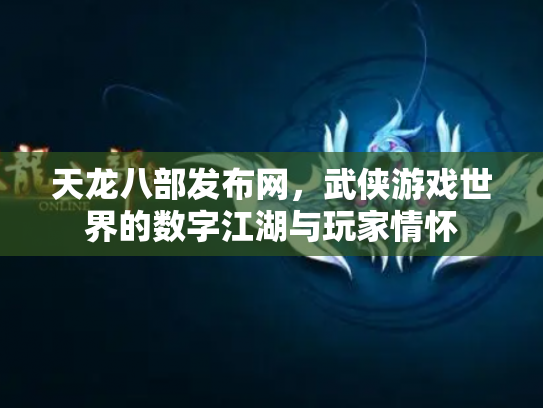 天龙八部发布网，武侠游戏世界的数字江湖与玩家情怀