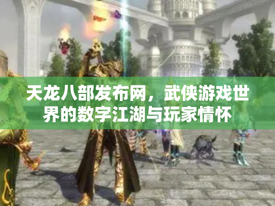 天龙八部发布网，武侠游戏世界的数字江湖与玩家情怀
