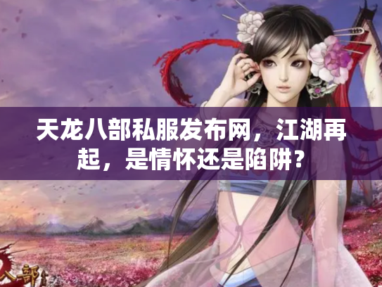 天龙八部私服发布网，江湖再起，是情怀还是陷阱？