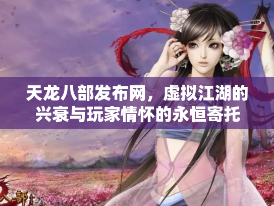 天龙八部发布网，虚拟江湖的兴衰与玩家情怀的永恒寄托