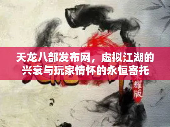 天龙八部发布网，虚拟江湖的兴衰与玩家情怀的永恒寄托