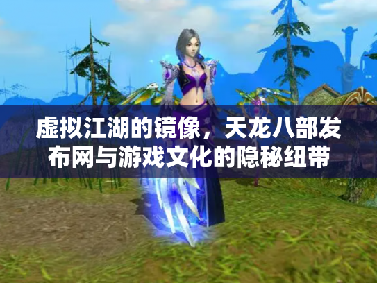虚拟江湖的镜像，天龙八部发布网与游戏文化的隐秘纽带