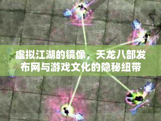 虚拟江湖的镜像，天龙八部发布网与游戏文化的隐秘纽带