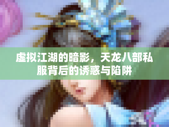 虚拟江湖的暗影，天龙八部私服背后的诱惑与陷阱