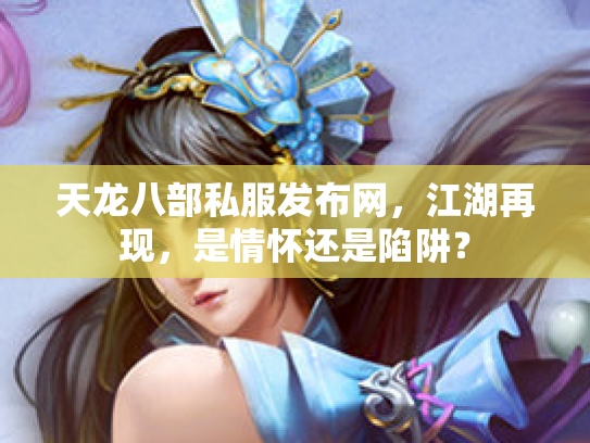 天龙八部私服发布网，江湖再现，是情怀还是陷阱？