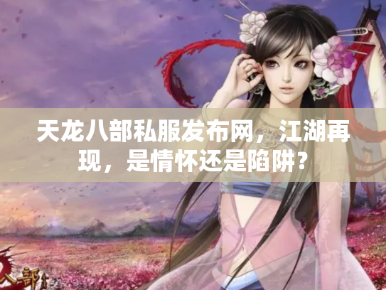天龙八部私服发布网，江湖再现，是情怀还是陷阱？
