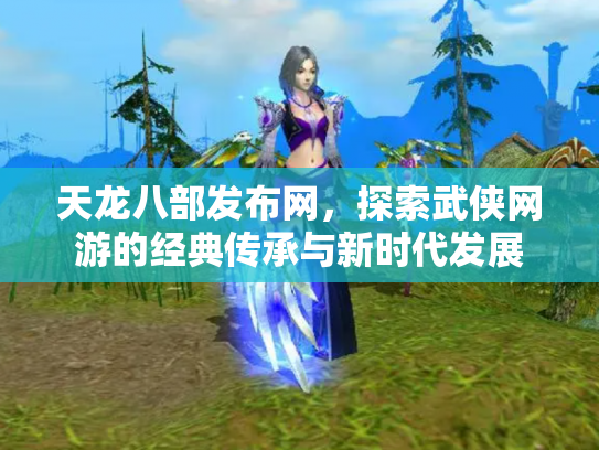 天龙八部发布网，探索武侠网游的经典传承与新时代发展