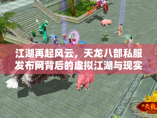 江湖再起风云，天龙八部私服发布网背后的虚拟江湖与现实隐忧