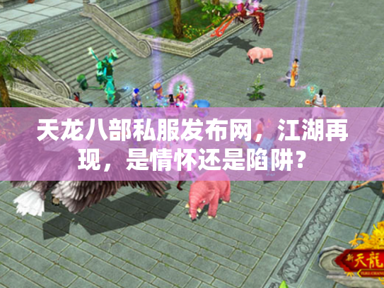天龙八部私服发布网，江湖再现，是情怀还是陷阱？