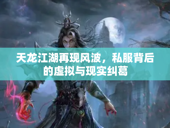 天龙江湖再现风波，私服背后的虚拟与现实纠葛