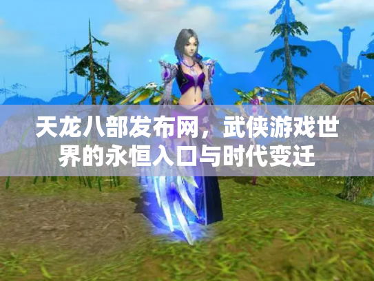 天龙八部发布网，武侠游戏世界的永恒入口与时代变迁