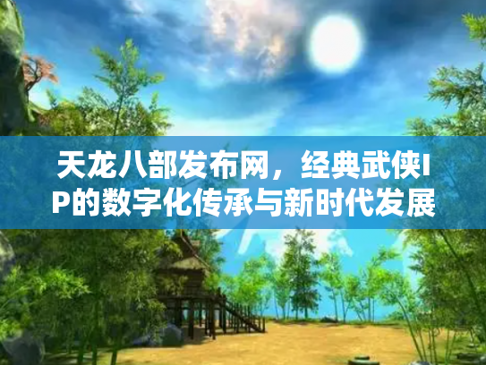 天龙八部发布网，经典武侠IP的数字化传承与新时代发展