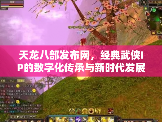 天龙八部发布网，经典武侠IP的数字化传承与新时代发展