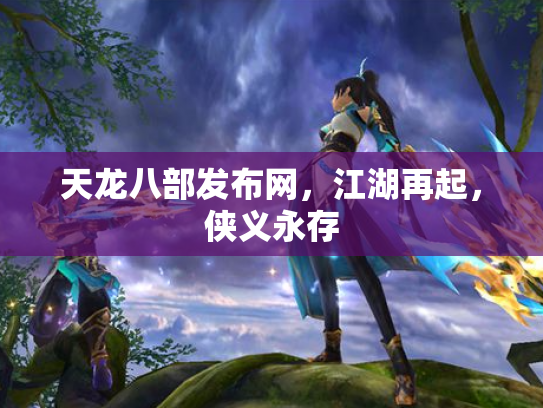 天龙八部发布网，江湖再起，侠义永存