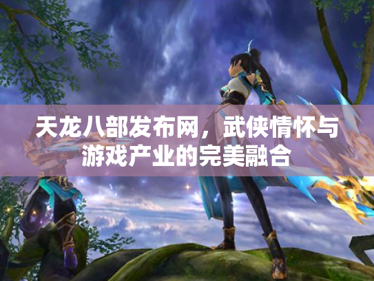 天龙八部发布网，武侠情怀与游戏产业的完美融合
