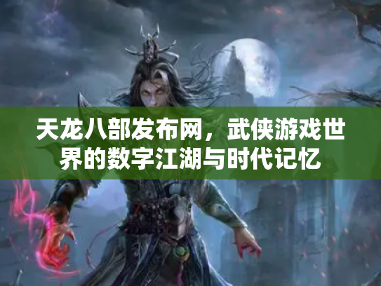 天龙八部发布网，武侠游戏世界的数字江湖与时代记忆