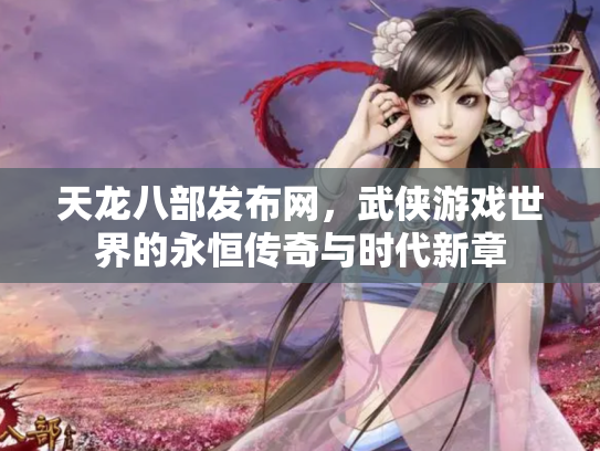 天龙八部发布网，武侠游戏世界的永恒传奇与时代新章