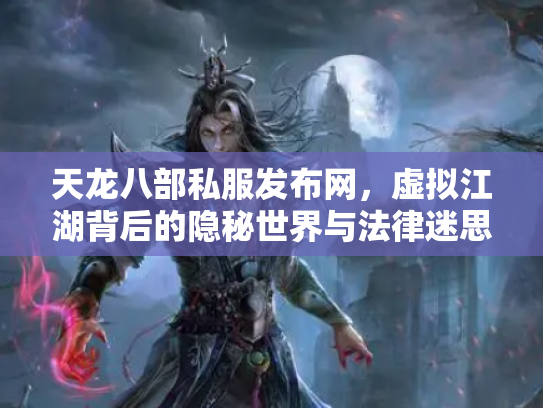 天龙八部私服发布网，虚拟江湖背后的隐秘世界与法律迷思