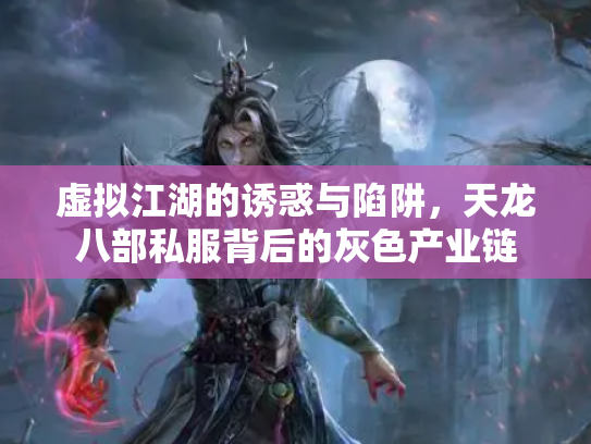 虚拟江湖的诱惑与陷阱，天龙八部私服背后的灰色产业链