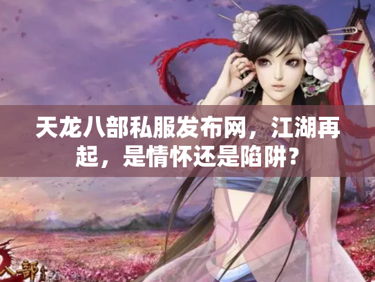 天龙八部私服发布网，江湖再起，是情怀还是陷阱？