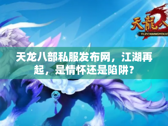 天龙八部私服发布网，江湖再起，是情怀还是陷阱？