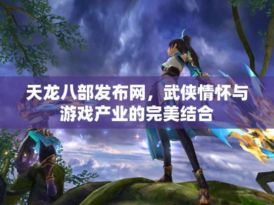 天龙八部发布网，武侠情怀与游戏产业的完美结合