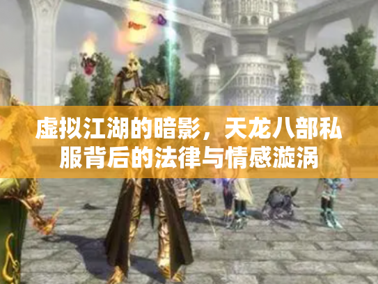 虚拟江湖的暗影，天龙八部私服背后的法律与情感漩涡