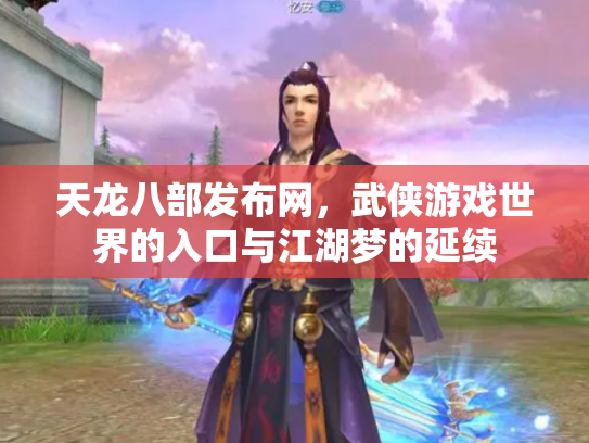 天龙八部发布网，武侠游戏世界的入口与江湖梦的延续