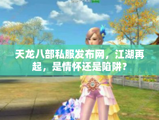 天龙八部私服发布网，江湖再起，是情怀还是陷阱？