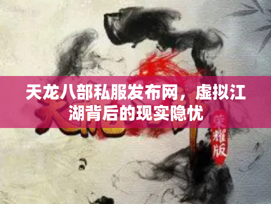 天龙八部私服发布网，虚拟江湖背后的现实隐忧