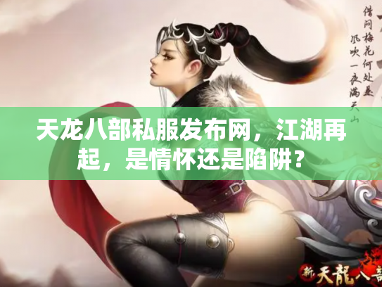 天龙八部私服发布网，江湖再起，是情怀还是陷阱？