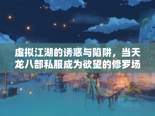 虚拟江湖的诱惑与陷阱，当天龙八部私服成为欲望的修罗场