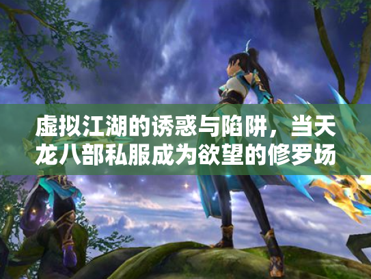 虚拟江湖的诱惑与陷阱，当天龙八部私服成为欲望的修罗场