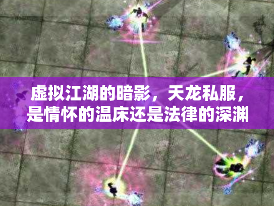 虚拟江湖的暗影，天龙私服，是情怀的温床还是法律的深渊？