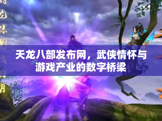 天龙八部发布网，武侠情怀与游戏产业的数字桥梁