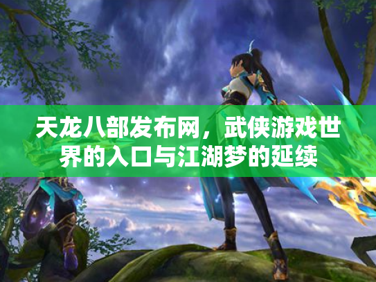 天龙八部发布网，武侠游戏世界的入口与江湖梦的延续